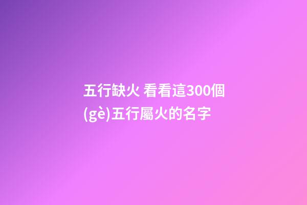 五行缺火 看看這300個(gè)五行屬火的名字